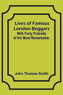 Lives of Famous London Beggars: With Forty Portraits of the Most Remarkable. by Thomas Smith, John