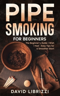 Pipe Smoking for Beginners: The Beginner's Guide I Wish I Had-Easy Tips for a Smoother Start by Librizzi, David
