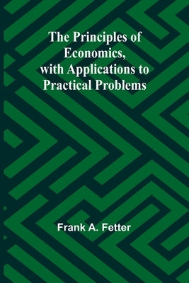 The Principles of Economics, with Applications to Practical Problems by A. Fetter, Frank