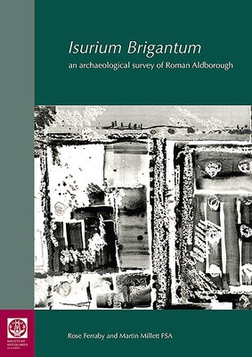 Isurium Brigantum: An Archaeological Survey of Roman Aldborough by Ferraby, Rose