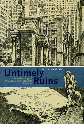 Untimely Ruins: An Archaeology of American Urban Modernity, 1819-1919 by Yablon, Nick