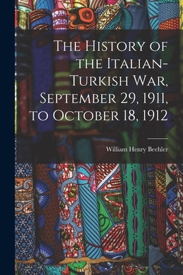 The History of the Italian-Turkish War, September 29, 1911, to October 18, 1912 by Beehler, William Henry