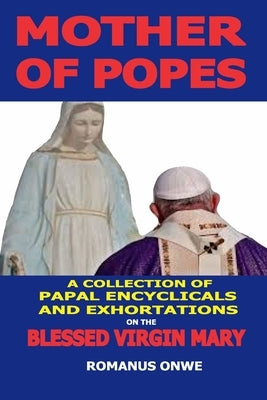 Mother of Popes: A Collection of Papal Encyclicals and Exhortations on the Blessed Virgin Mary by Onwe, Romanus