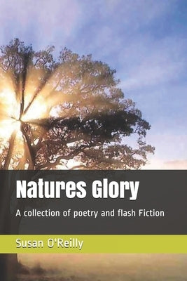 Natures Glory: A collection of poetry and flash Fiction by O'Reilly, Susan