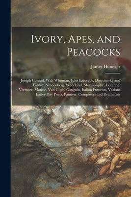 Ivory, Apes, and Peacocks; Joseph Conrad, Walt Whitman, Jules Laforgue, Dostoïevsky and Tolstoy, Schoenberg, Wedekind, Moussorgsky, Cézann by Huneker, James 1857-1921