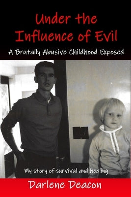 Under the Influence of Evil: A Brutally Abusive Childhood Exposed by Deacon, Darlene