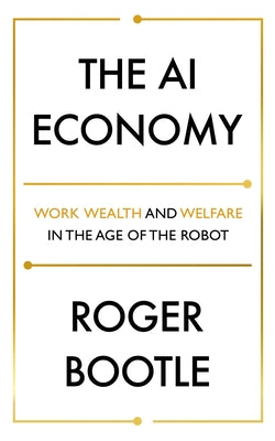 The AI Economy: Work, Wealth and Welfare in the Age of the Robot by Bootle, Roger