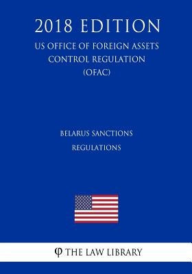 Belarus Sanctions Regulations (Us Office of Foreign Assets Control Regulation) (Ofac) (2018 Edition) by The Law Library