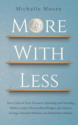 More with Less: Get a Grip on Your Excessive Spending and Hoarding Habits, Create a Personalized Budget, and Adopt a Savings-Oriented by Moore, Michelle