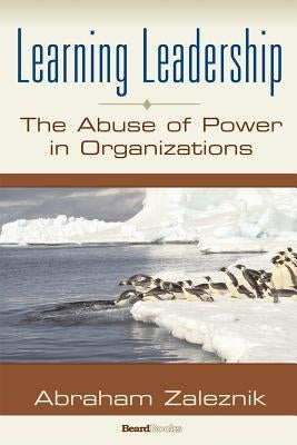 Learning Leadership: The Abuse of Power in Organizations by Zaleznik, Abraham