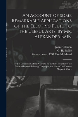 An Account of Some Remarkable Applications of the Electric Fluid to the Useful Arts, by Mr. Alexander Bain: With a Vindication of His Claim to Be the by Finlaison, John 1783-1860