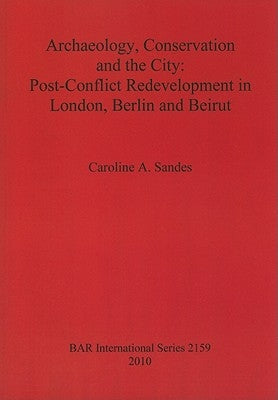 Archaeology, Conservation and the City: Post-Conflict Redevelopment in London, Berlin and Beirut by Sandes, Caroline A.