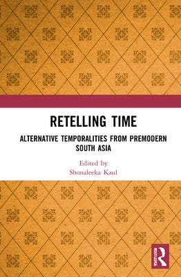 Retelling Time: Alternative Temporalities from Premodern South Asia by Kaul, Shonaleeka