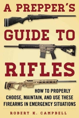 A Prepper's Guide to Rifles: How to Properly Choose, Maintain, and Use These Firearms in Emergency Situations by Campbell, Robert K.