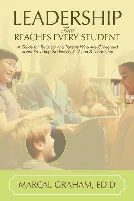 Leadership That Reaches Every Student: A Guide for Teachers and Parents Who Are Concerned about Providing Students with Vision & Leadership by Graham, Marcal