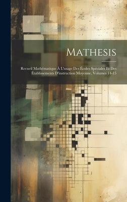 Mathesis: Recueil Mathématique À L'usage Des Écoles Spéciales Et Des Établissements D'instruction Moyenne, Volumes 14-15 by Anonymous