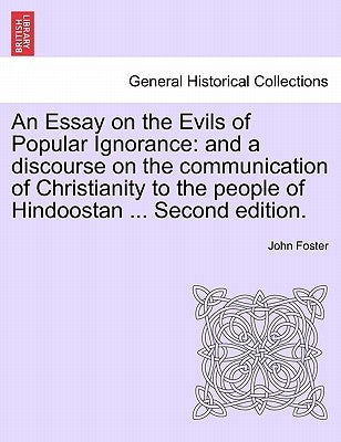 An Essay on the Evils of Popular Ignorance: And a Discourse on the Communication of Christianity to the People of Hindoostan ... Second Edition. by Foster, John