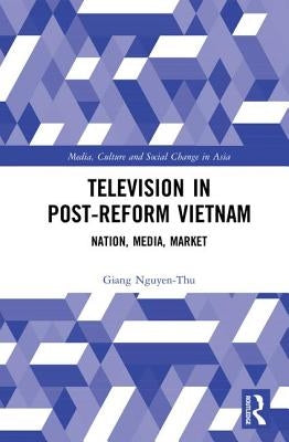 Television in Post-Reform Vietnam: Nation, Media, Market by Nguyen-Thu, Giang