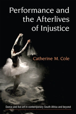 Performance and the Afterlives of Injustice by Cole, Catherine