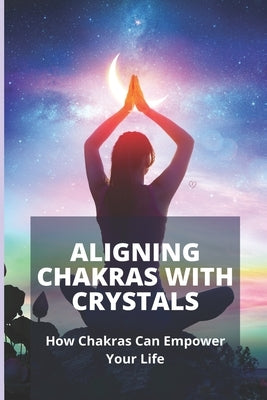 Aligning Chakras With Crystals: How Chakras Can Empower Your Life: Crystals For Chakra Alignment by Umbach, Cheryle