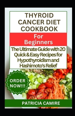 Thyroid Cancer Diet Cookbook for Beginners: The Ultimate Guide with 20 Quick & Easy Recipes for Hypothyroidism and Hashimoto's Relief by Camire, Patricia