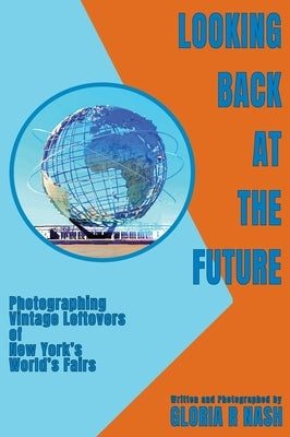 Looking Back at the Future: Photographing Vintage Leftovers of New York's World's Fairs by Nash, Gloria R.