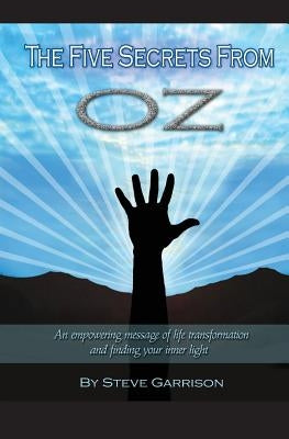 The Five Secrets from Oz: An empowering message of life transformation and finding your inner light by Garrison, Steve
