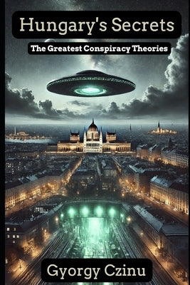 Hungary's Secrets: The Greatest Conspiracy Theories by Czinu, Gyorgy