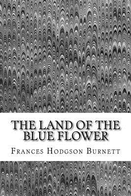 The Land Of The Blue Flower: (Frances Hodgson Burnett Classics Collection) by Hodgson Burnett, Frances