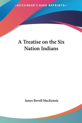 A Treatise on the Six Nation Indians by MacKenzie, James Bovell