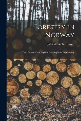 Forestry in Norway [microform]: With Notices of the Physical Geography of the Country by Brown, John Croumbie
