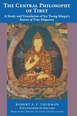 The Central Philosophy of Tibet: A Study and Translation of Jey Tsong Khapa's Essence of True Eloquence by Thurman, Robert a. F.
