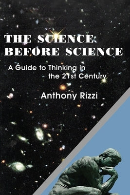 The Science Before Science: A Guide to Thinking in the 21st Century by Rizzi, Anthony