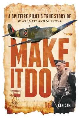Make It Do: A Spitfire Pilot's True Story of WWII Grit and Survival by Cam, Ken