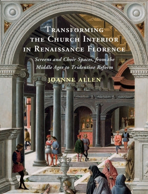 Transforming the Church Interior in Renaissance Florence: Screens and Choir Spaces, from the Middle Ages to Tridentine Reform by Allen, Joanne