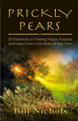 Prickly Pears: 30 Devotions on Finding Peace, Purpose and Hope Even in the Midst of Your Pain by Nichols, Bill