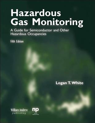 Hazardous Gas Monitoring, Fifth Edition: A Guide for Semiconductor and Other Hazardous Occupancies by White, Logan T.