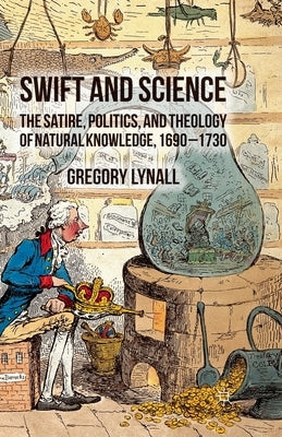 Swift and Science: The Satire, Politics, and Theology of Natural Knowledge, 1690-1730 by Lynall, G.