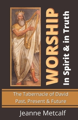 Worship in Spirit & in Truth: The Tabernacle of David - Past, Present & Future by Metcalf, Jeanne