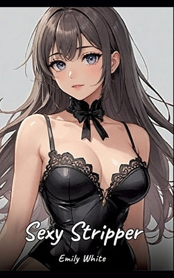 Sexy Stripper: Sexy Erotic Stories for Adults Illustrated with Hentai Pictures - Naked Illustrations by White, Emily