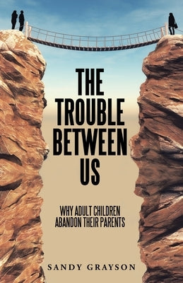 The Trouble Between Us: Why Adult Children Abandon Their Parents by Grayson, Sandy