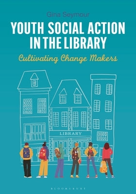 Youth Social Action in the Library: Cultivating Change Makers by Seymour, Gina