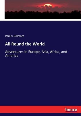 All Round the World: Adventures in Europe, Asia, Africa, and America by Gillmore, Parker