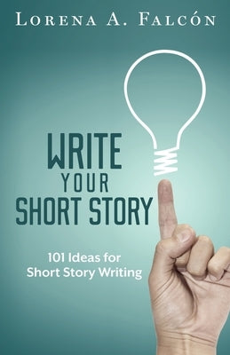 Write your short story: 101 ideas for short story writing by Falcón, Lorena A.