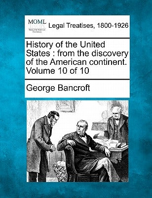 History of the United States: from the discovery of the American continent. Volume 10 of 10 by Bancroft, George