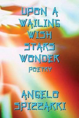 Upon A Wailing Wish Stars Wonder: Poetry by Spizzarri, Angelo