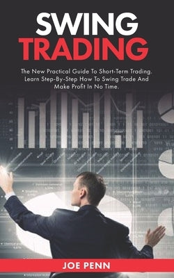 Swing Trading: The New Practical Guide To Short-Term Trading. Learn Step-By-Step How to Swing Trade and Make Profit in No Time by Penn, Joe
