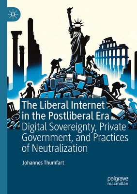 The Liberal Internet in the Postliberal Era: Digital Sovereignty, Private Government, and Practices of Neutralization by Thumfart, Johannes