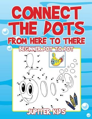 Connect the Dots from Here to There: Beginner Dot to Dot by Jupiter Kids