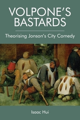 Volpone's Bastards: Theorising Jonson's City Comedy by Hui, Isaac